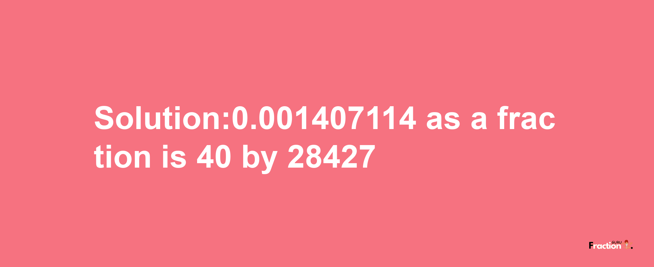 Solution:0.001407114 as a fraction is 40/28427