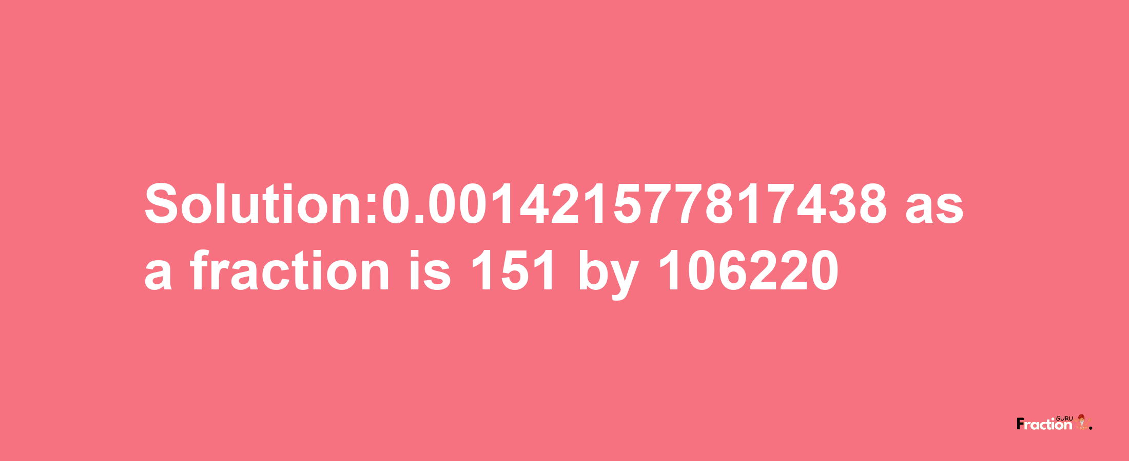 Solution:0.001421577817438 as a fraction is 151/106220