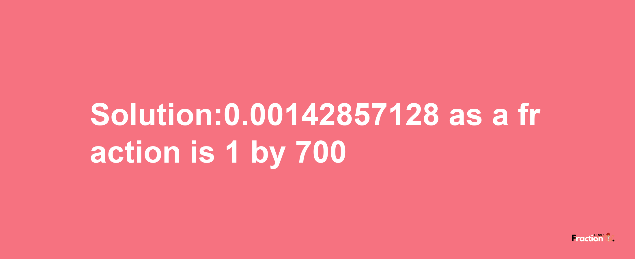 Solution:0.00142857128 as a fraction is 1/700