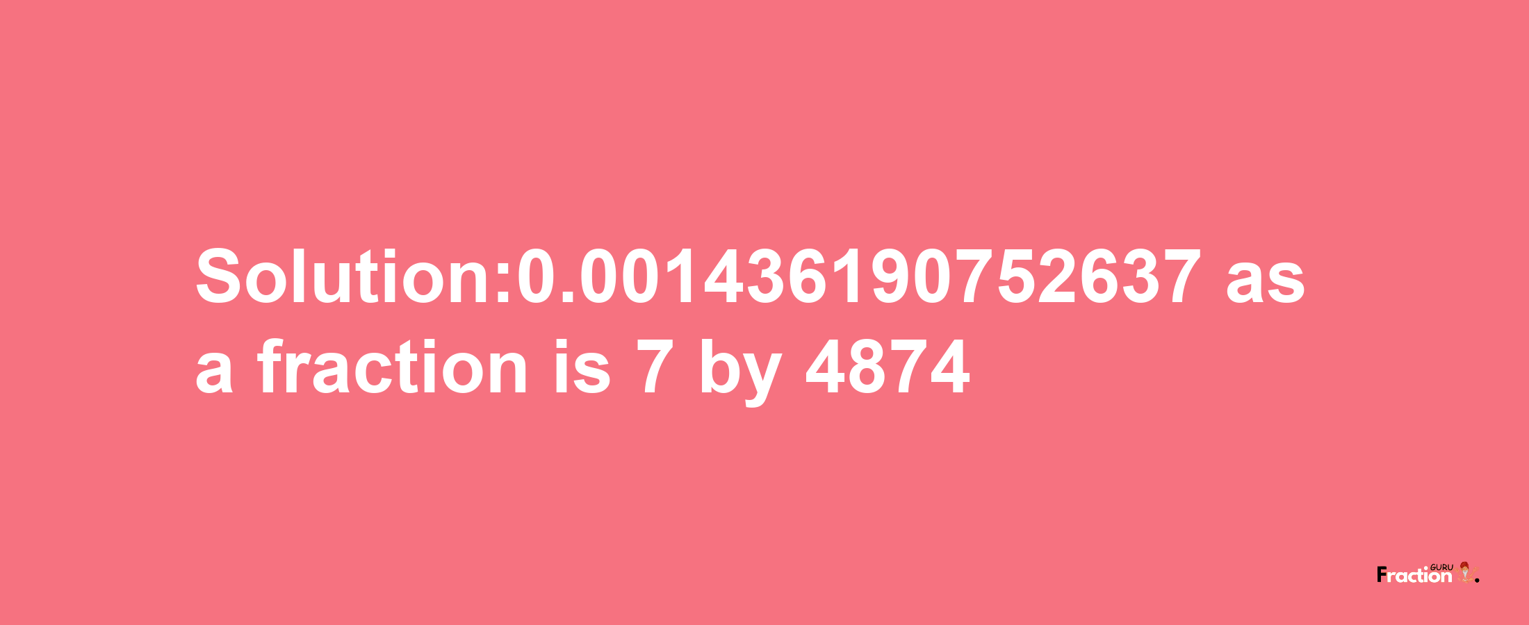 Solution:0.001436190752637 as a fraction is 7/4874