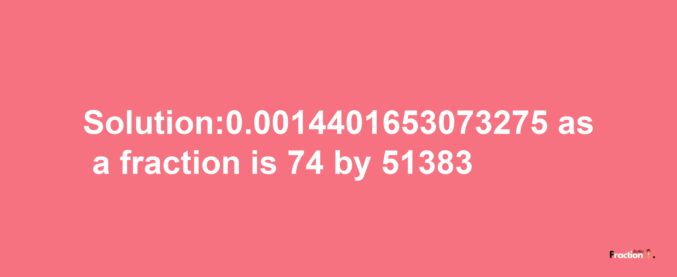 Solution:0.0014401653073275 as a fraction is 74/51383