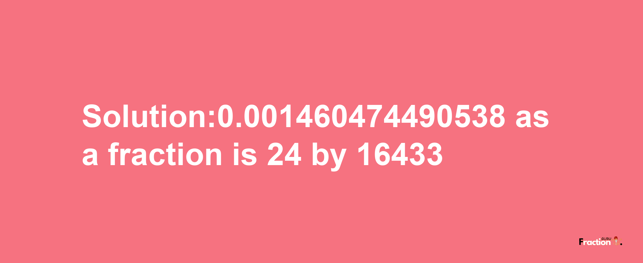 Solution:0.001460474490538 as a fraction is 24/16433