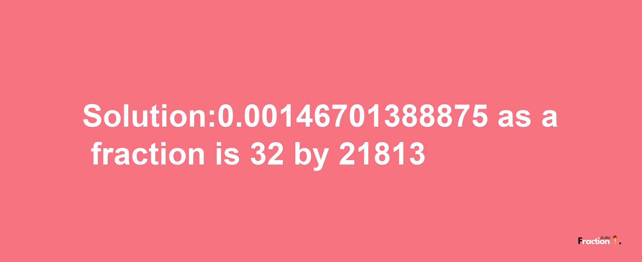 Solution:0.00146701388875 as a fraction is 32/21813