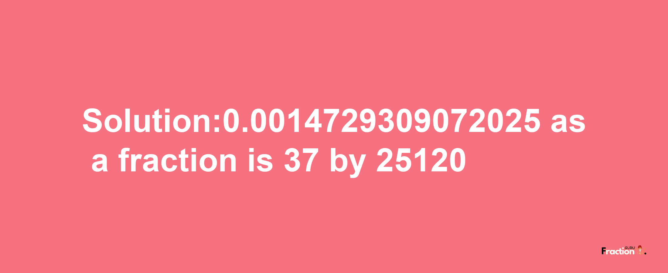 Solution:0.0014729309072025 as a fraction is 37/25120