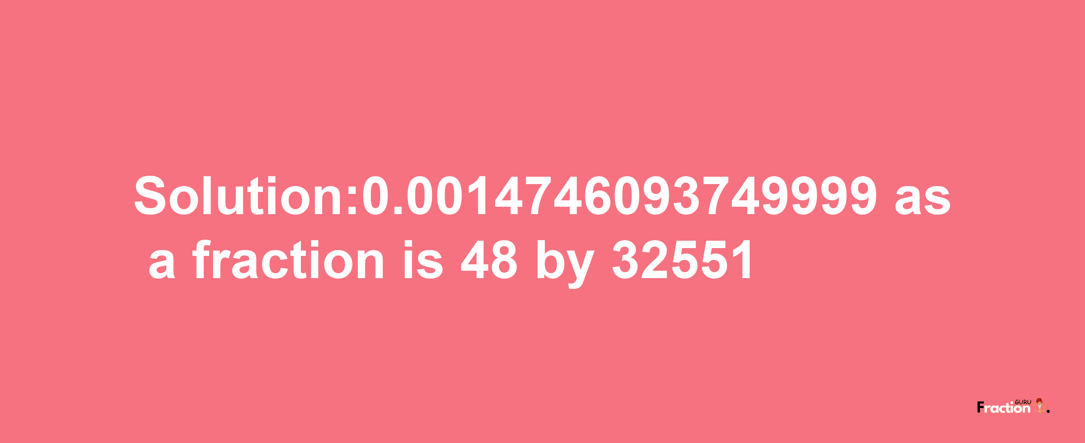 Solution:0.0014746093749999 as a fraction is 48/32551