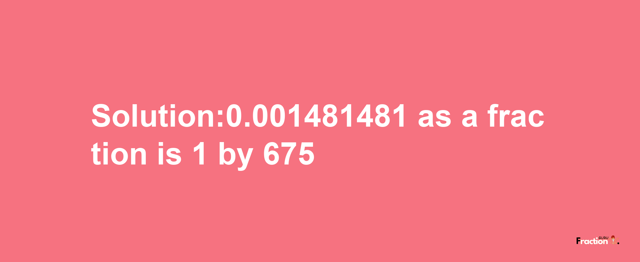 Solution:0.001481481 as a fraction is 1/675