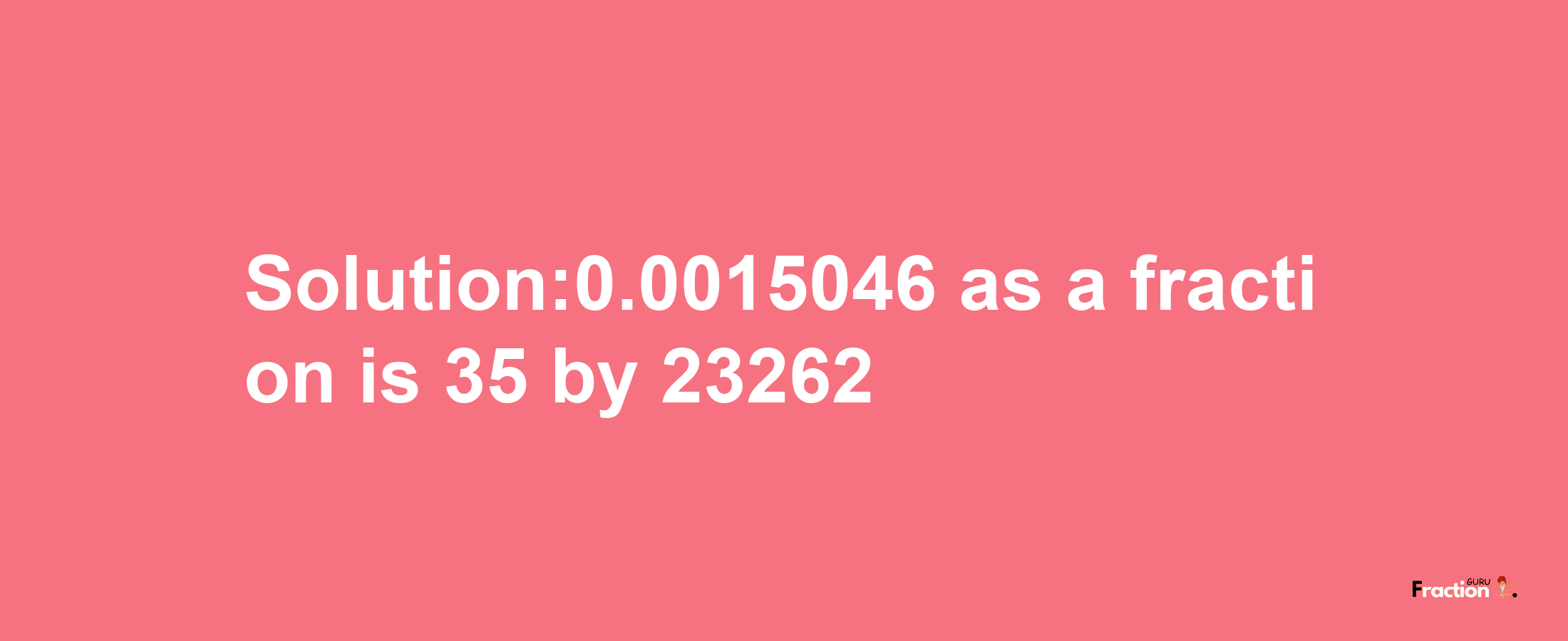 Solution:0.0015046 as a fraction is 35/23262