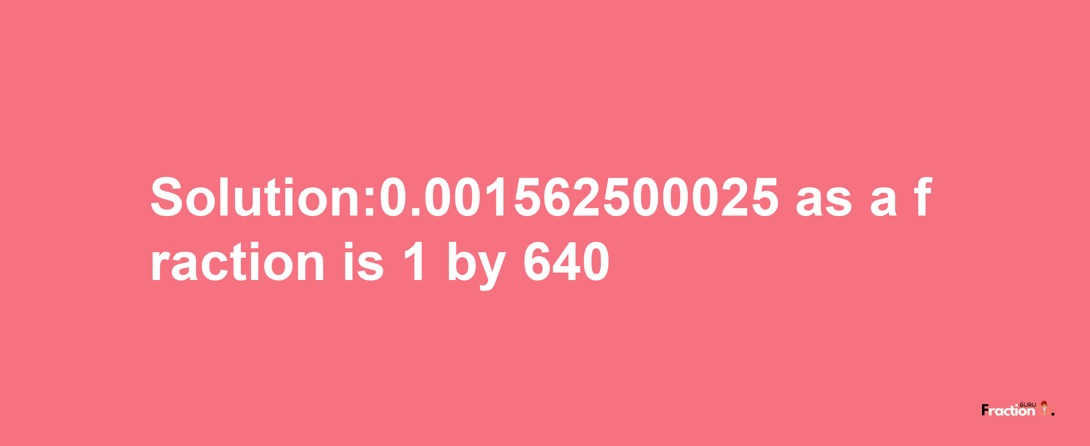 Solution:0.001562500025 as a fraction is 1/640