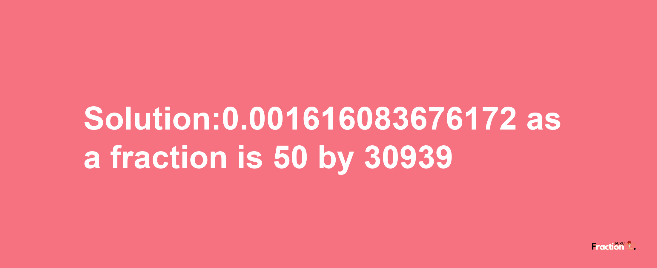 Solution:0.001616083676172 as a fraction is 50/30939