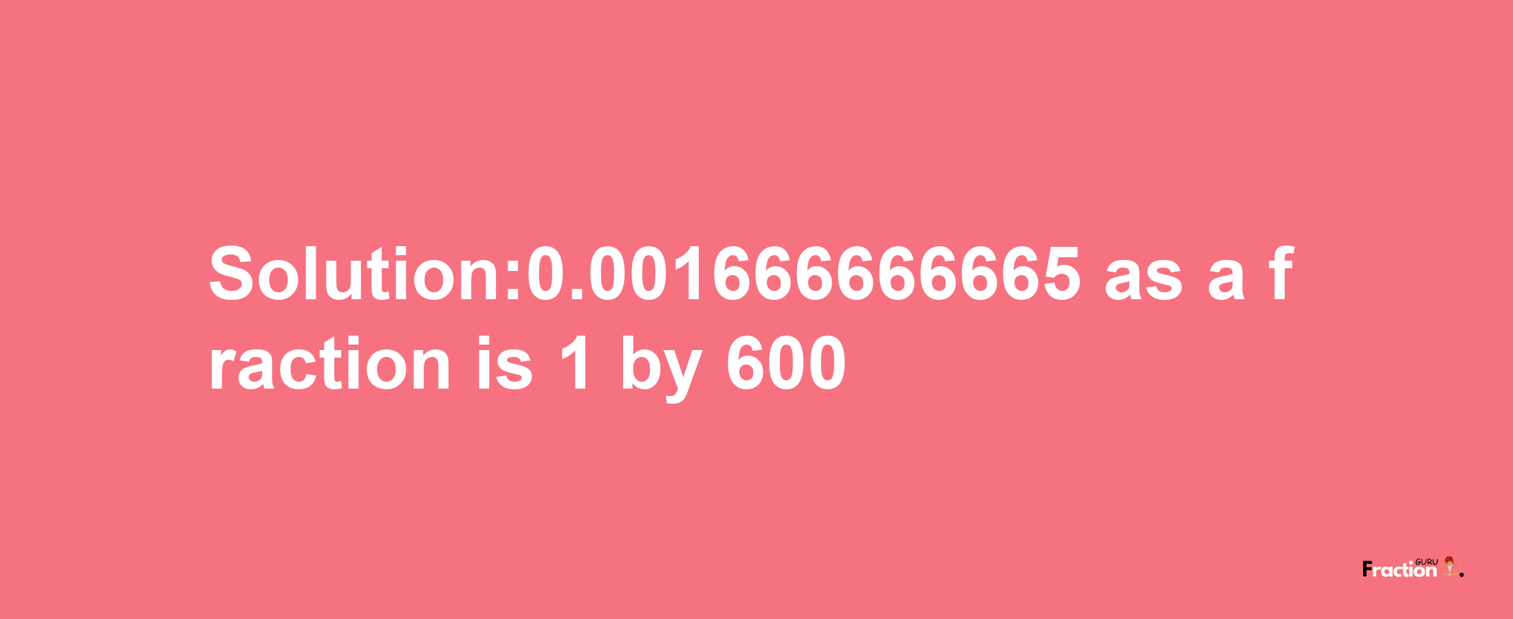 Solution:0.001666666665 as a fraction is 1/600