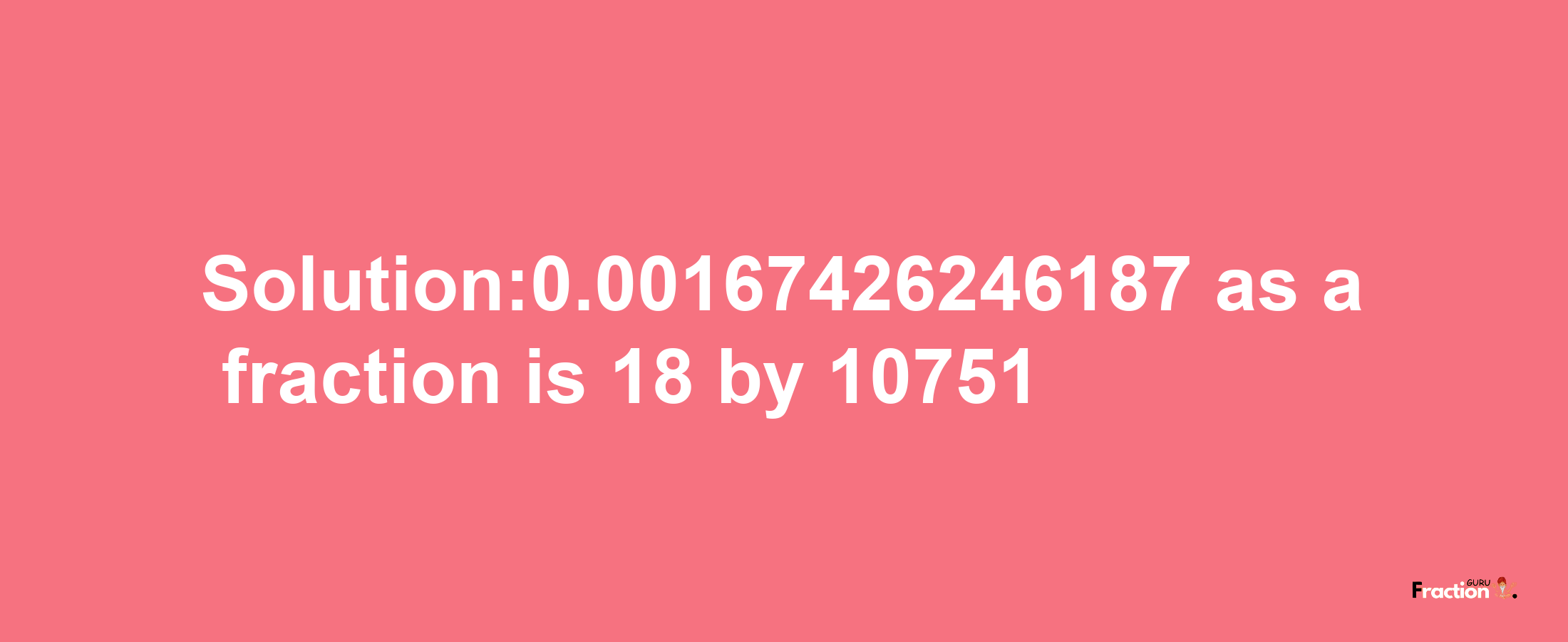 Solution:0.00167426246187 as a fraction is 18/10751