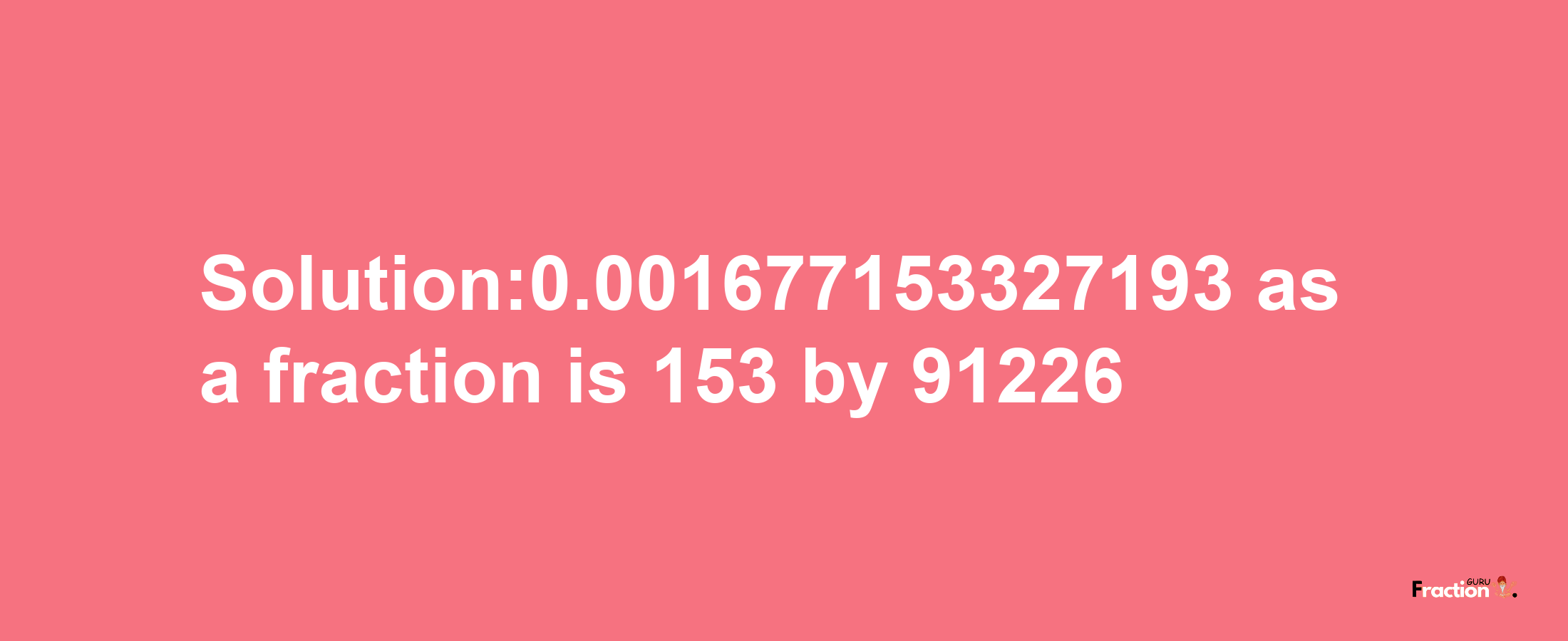 Solution:0.001677153327193 as a fraction is 153/91226