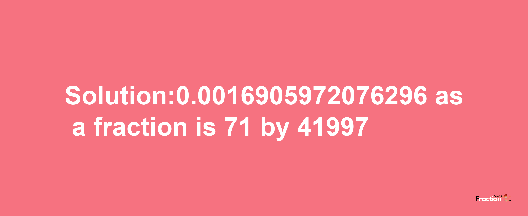 Solution:0.0016905972076296 as a fraction is 71/41997