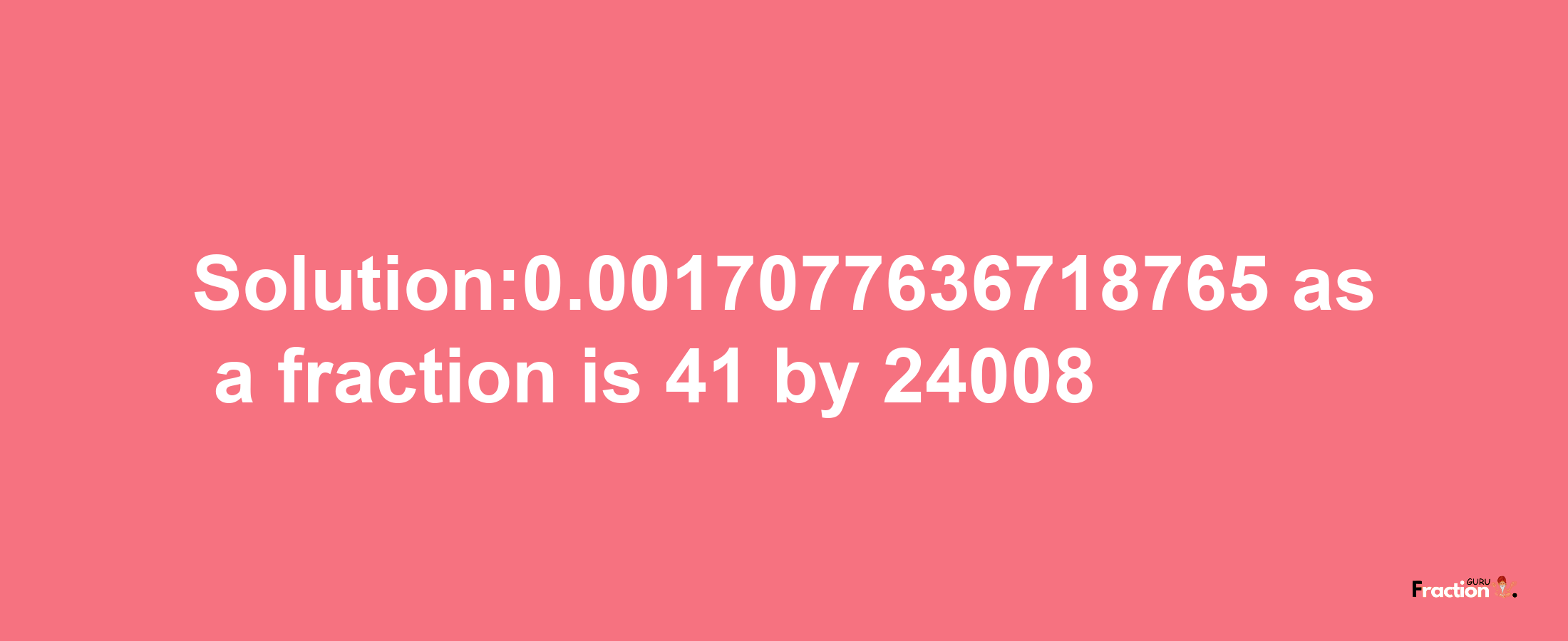 Solution:0.0017077636718765 as a fraction is 41/24008