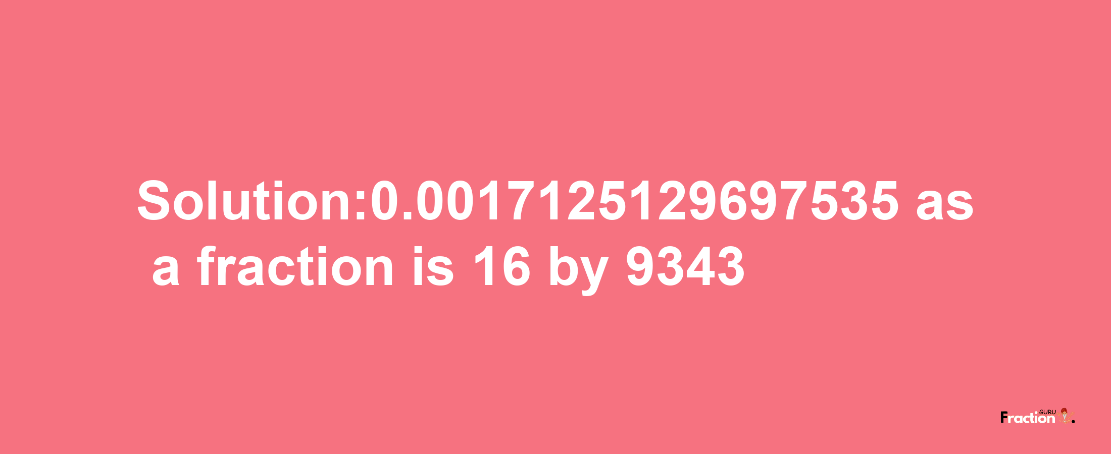 Solution:0.0017125129697535 as a fraction is 16/9343