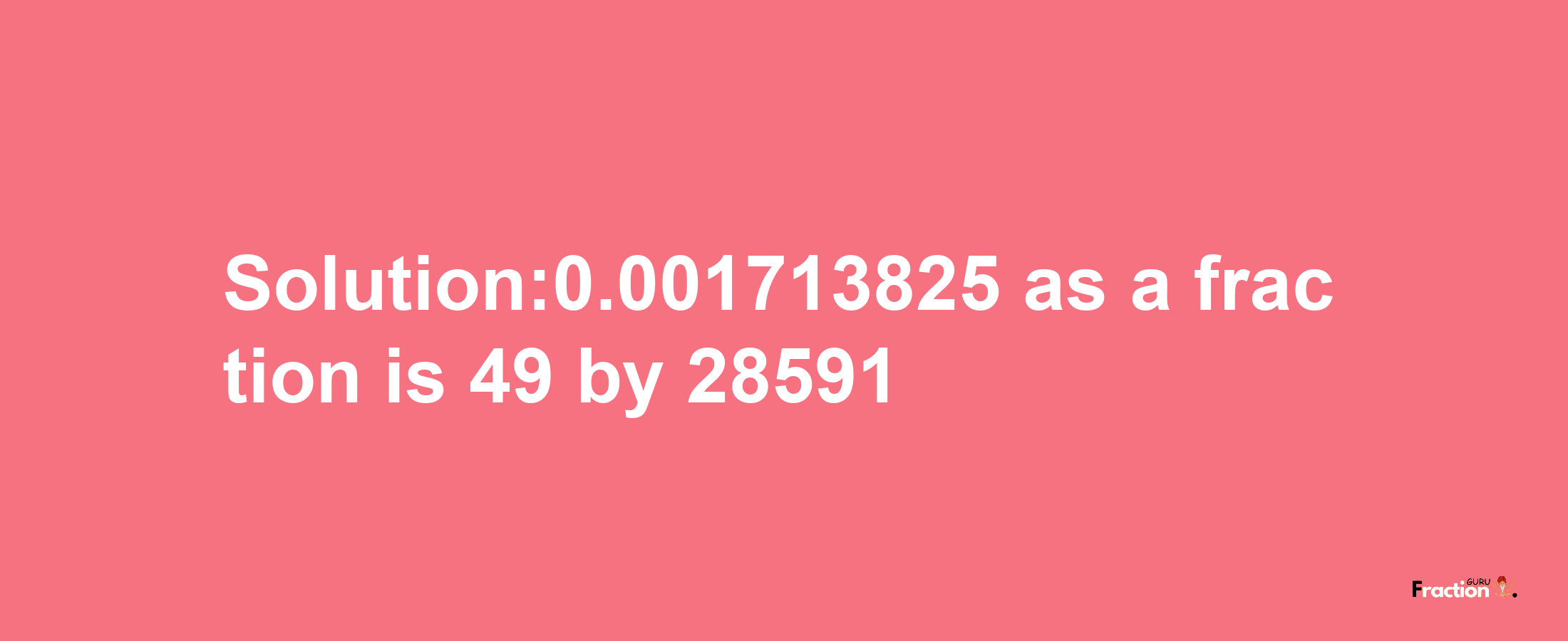 Solution:0.001713825 as a fraction is 49/28591