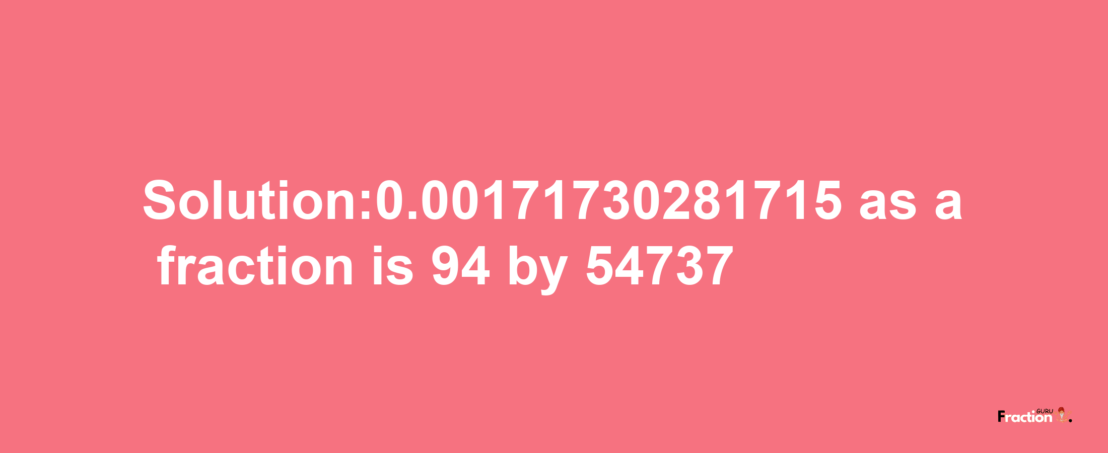 Solution:0.00171730281715 as a fraction is 94/54737