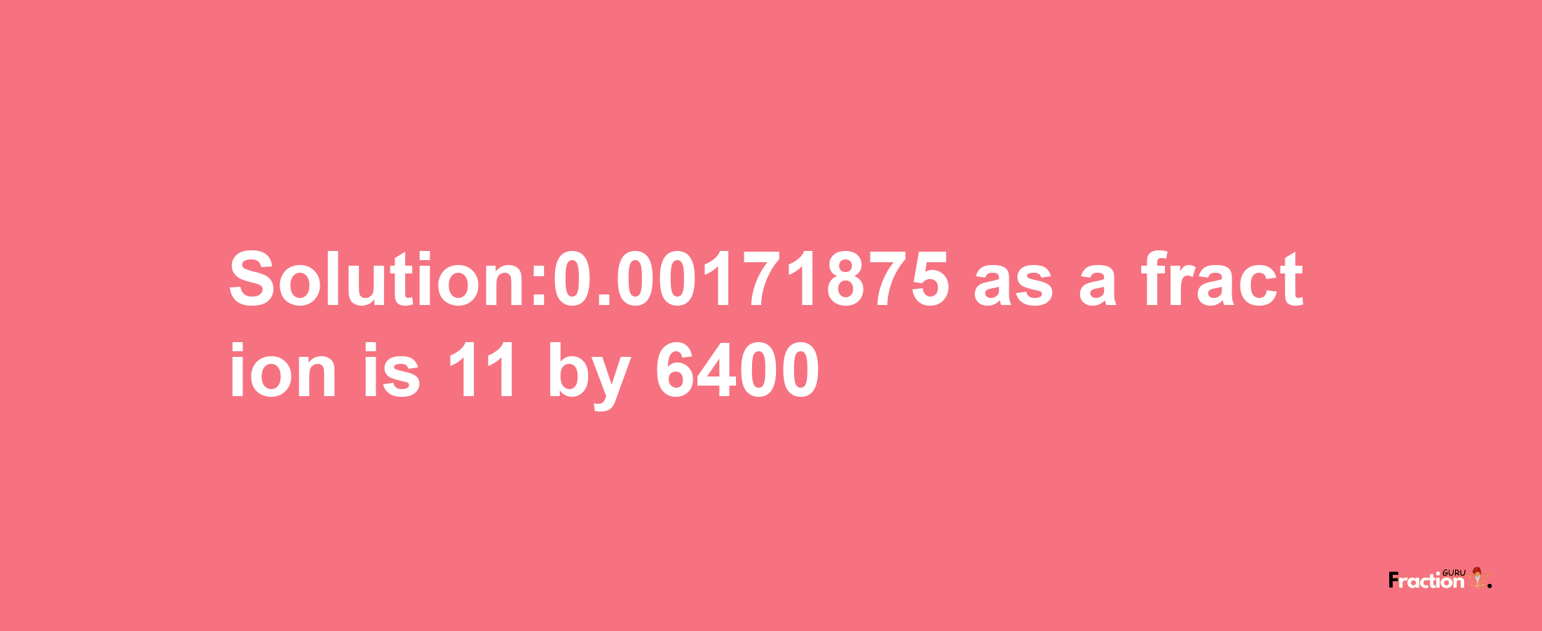 Solution:0.00171875 as a fraction is 11/6400