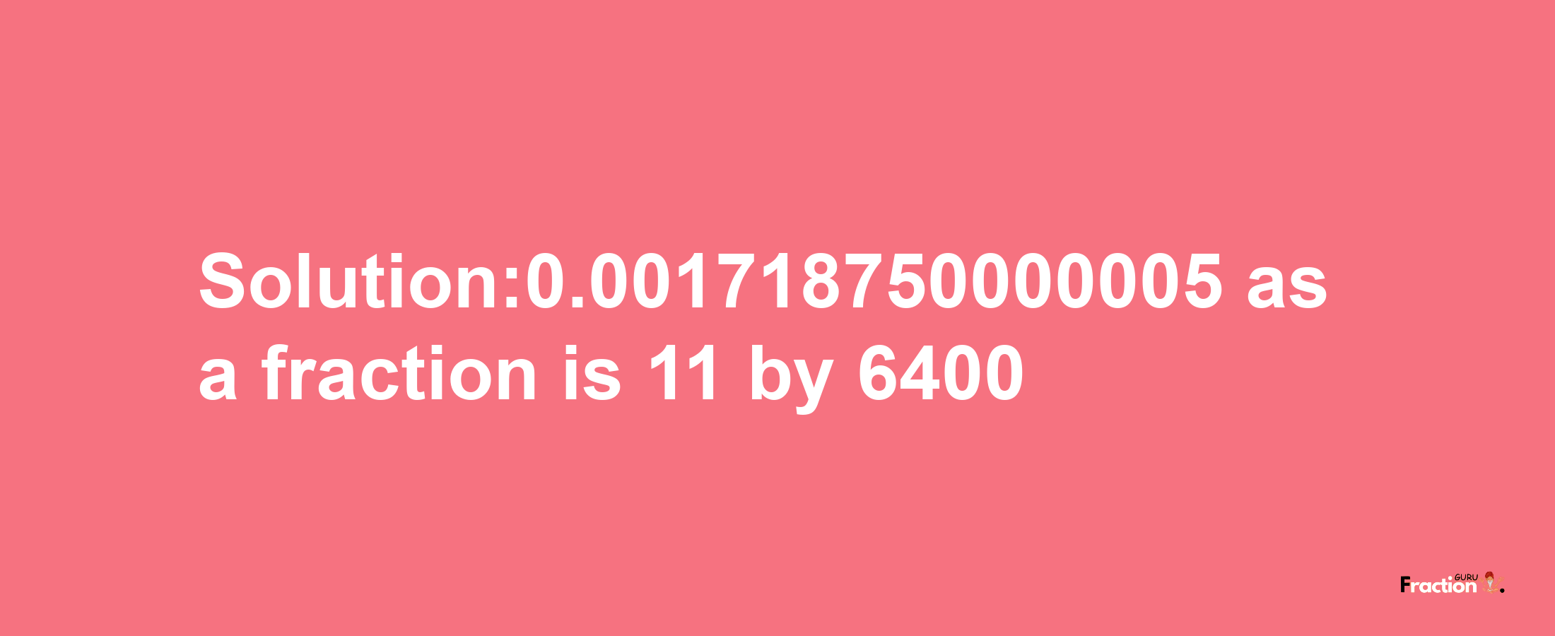 Solution:0.001718750000005 as a fraction is 11/6400