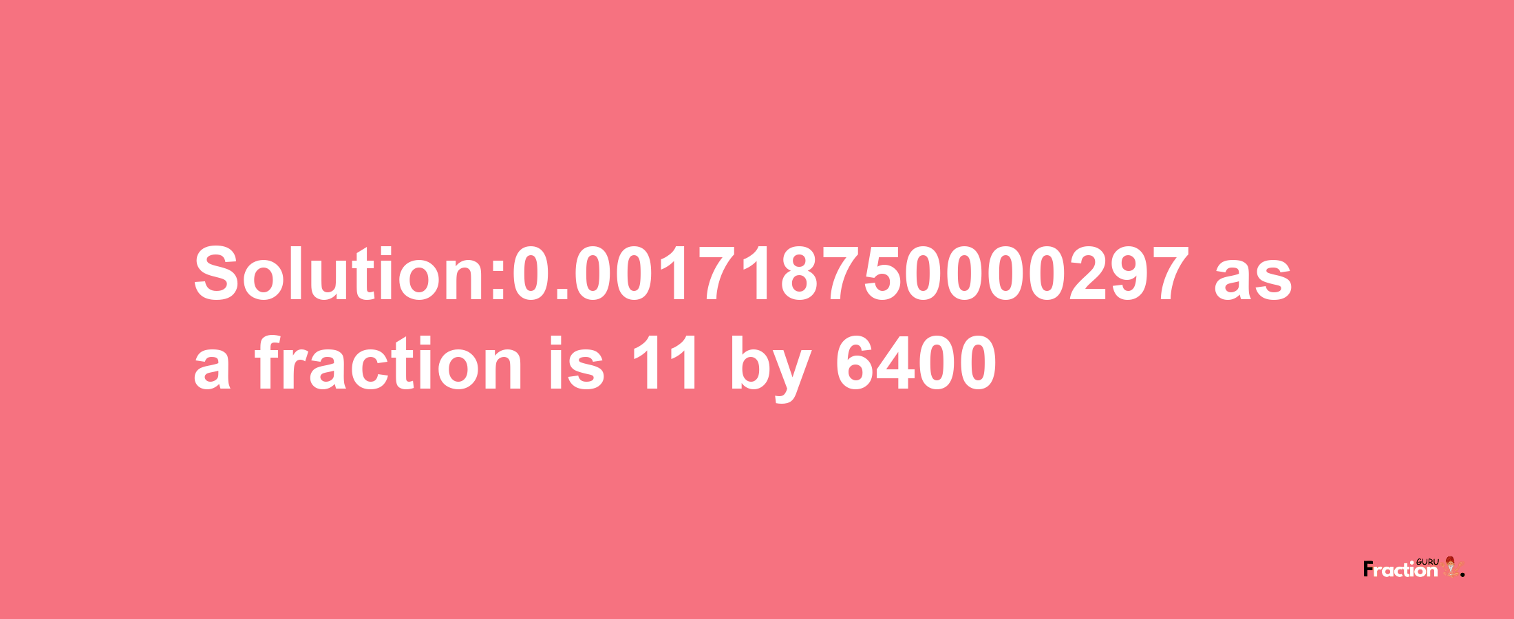 Solution:0.001718750000297 as a fraction is 11/6400