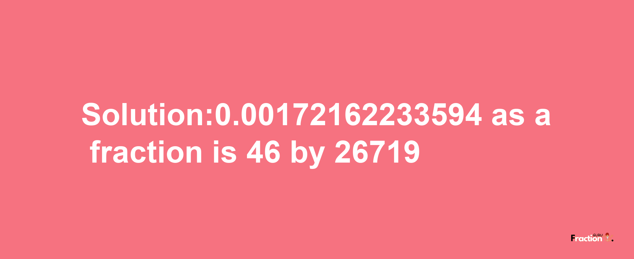 Solution:0.00172162233594 as a fraction is 46/26719