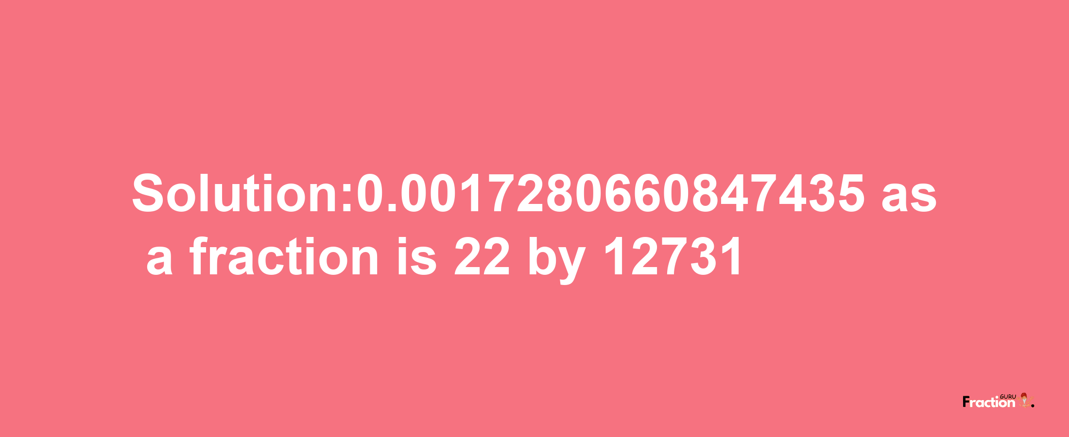 Solution:0.0017280660847435 as a fraction is 22/12731