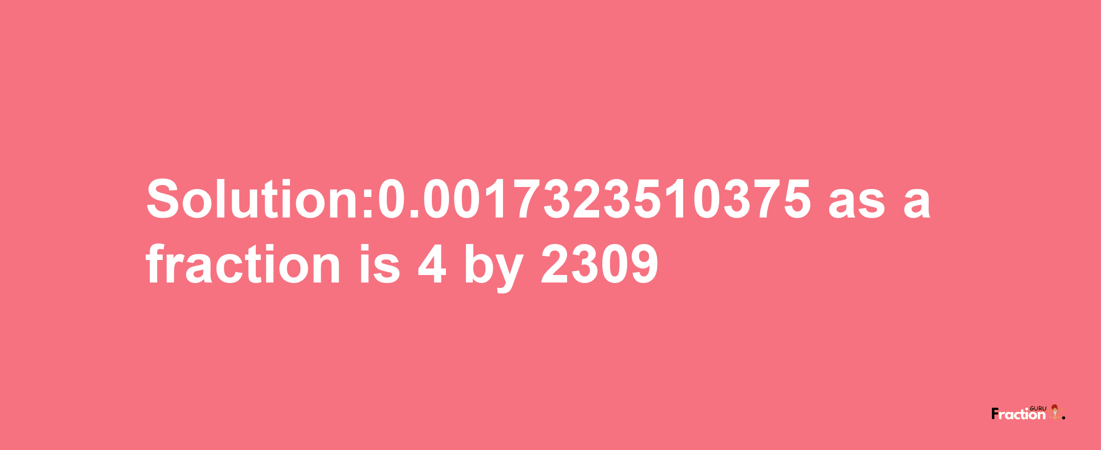 Solution:0.0017323510375 as a fraction is 4/2309