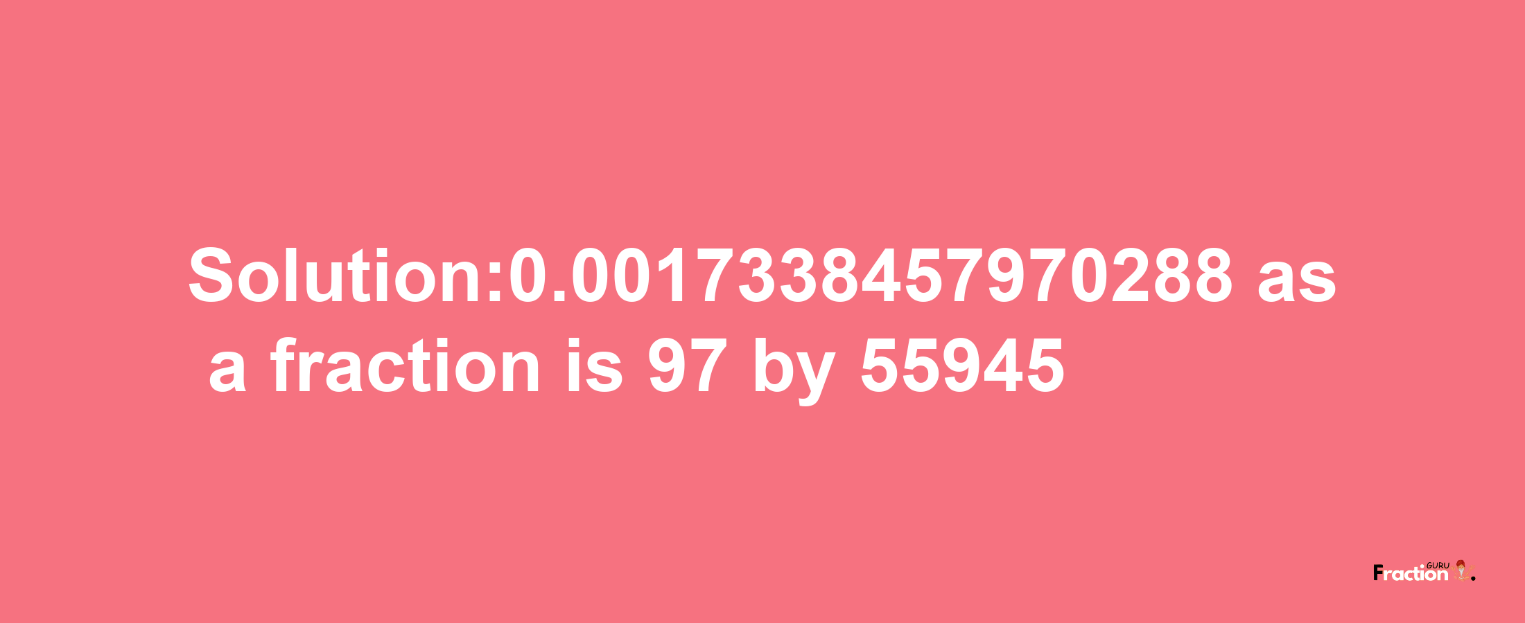 Solution:0.0017338457970288 as a fraction is 97/55945