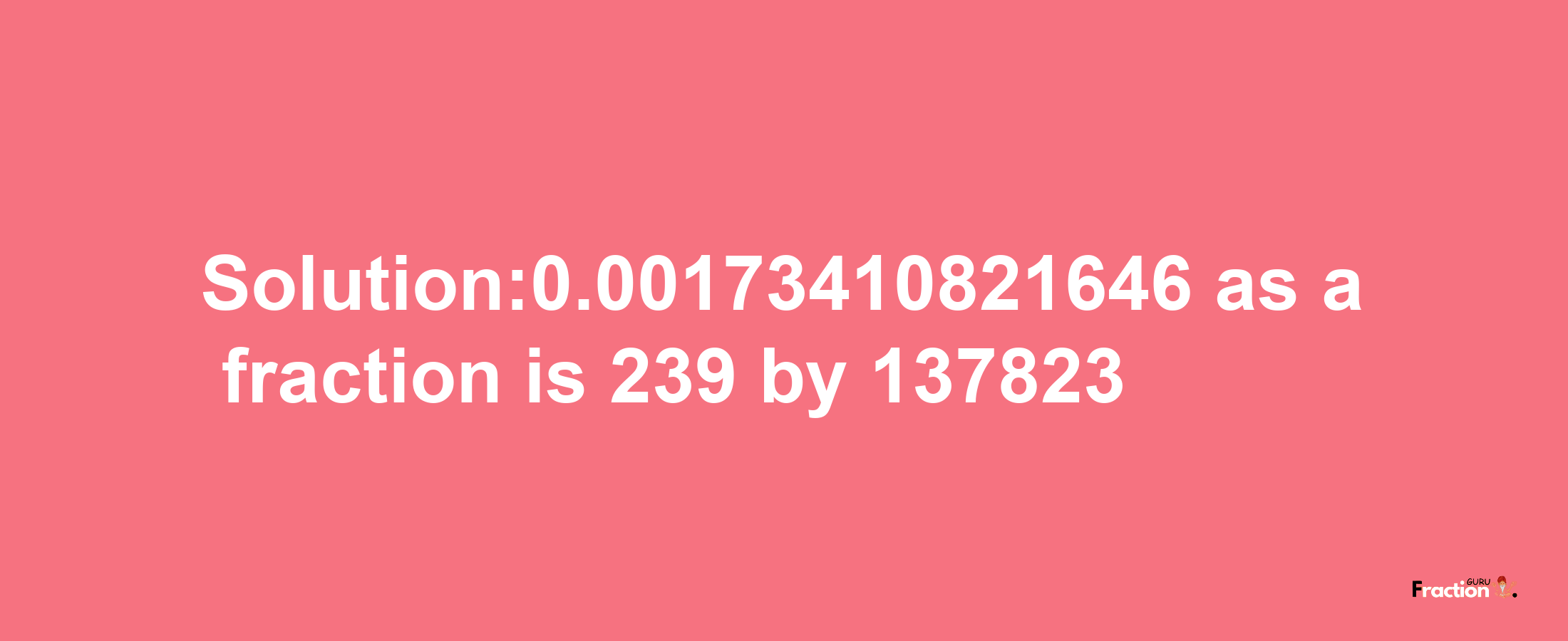 Solution:0.00173410821646 as a fraction is 239/137823