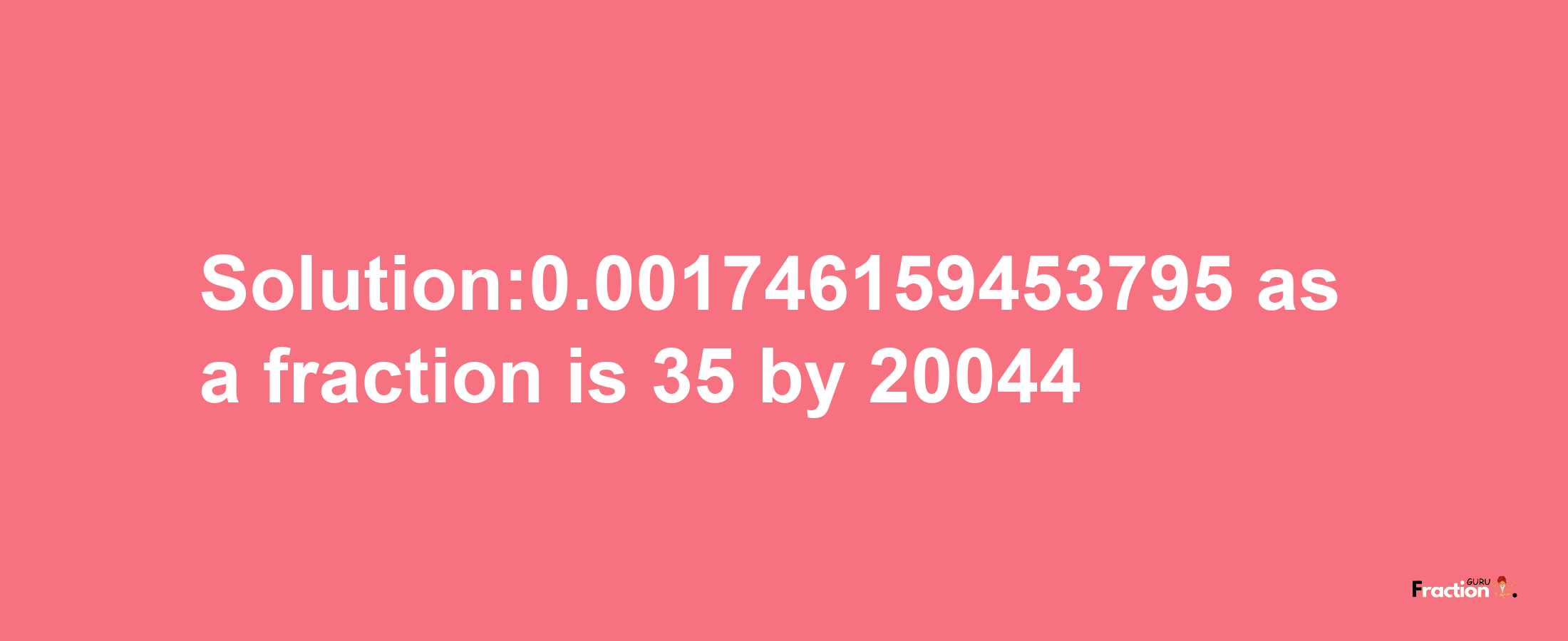 Solution:0.001746159453795 as a fraction is 35/20044