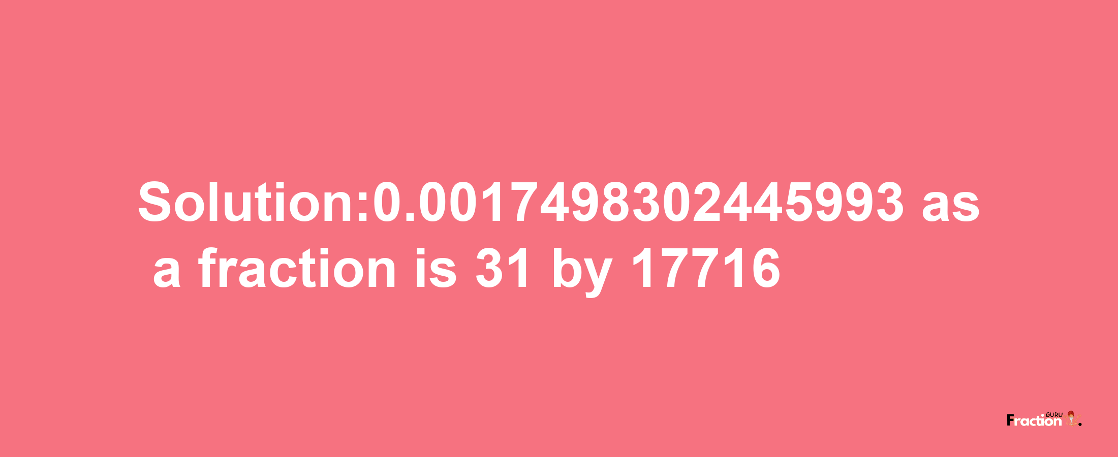 Solution:0.0017498302445993 as a fraction is 31/17716