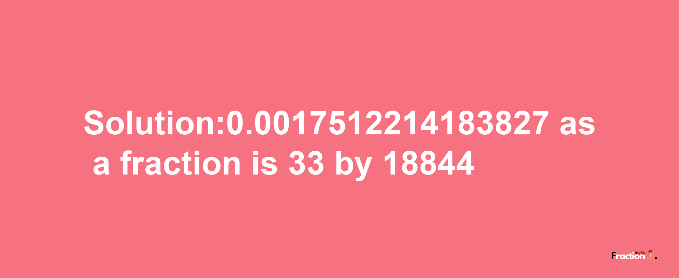 Solution:0.0017512214183827 as a fraction is 33/18844