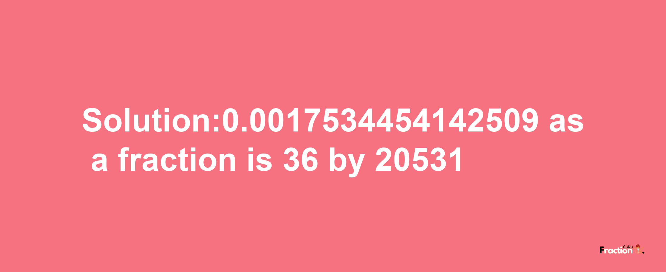 Solution:0.0017534454142509 as a fraction is 36/20531