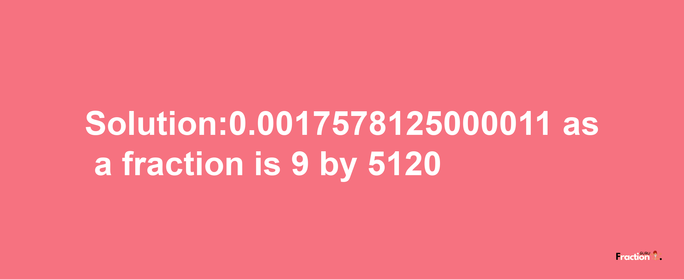 Solution:0.0017578125000011 as a fraction is 9/5120