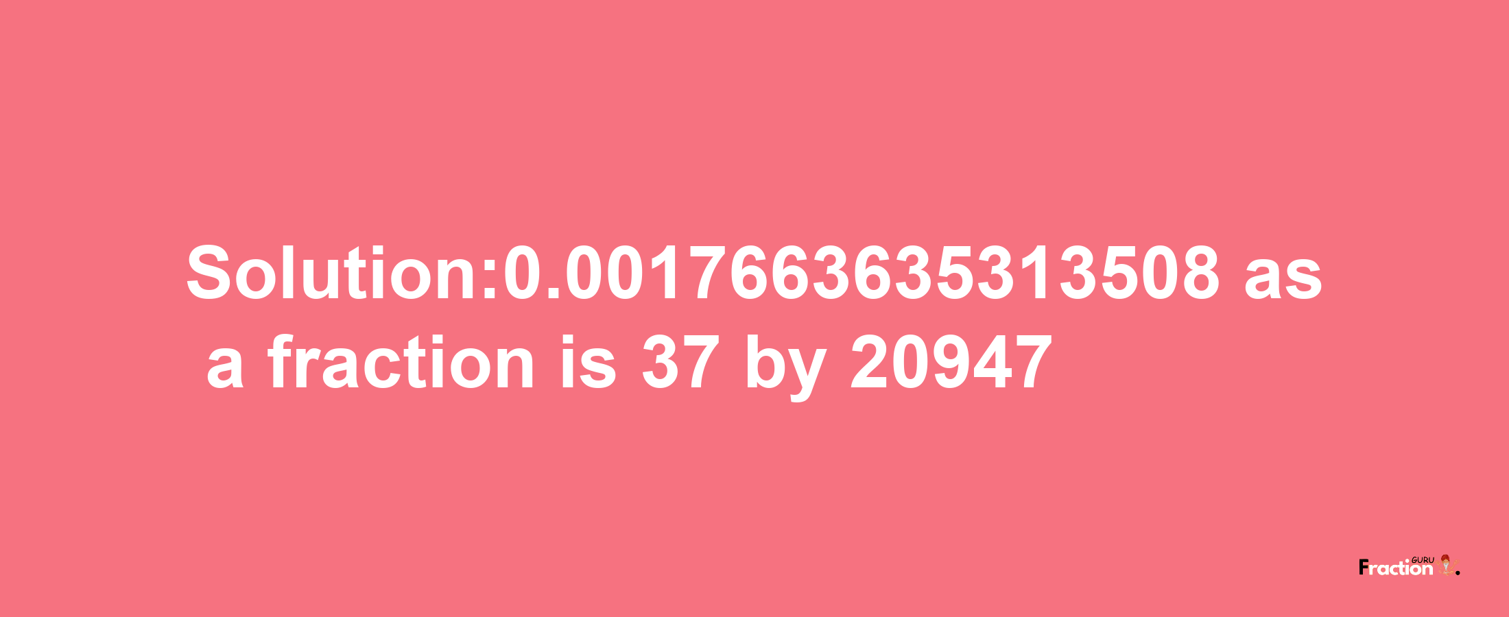 Solution:0.0017663635313508 as a fraction is 37/20947