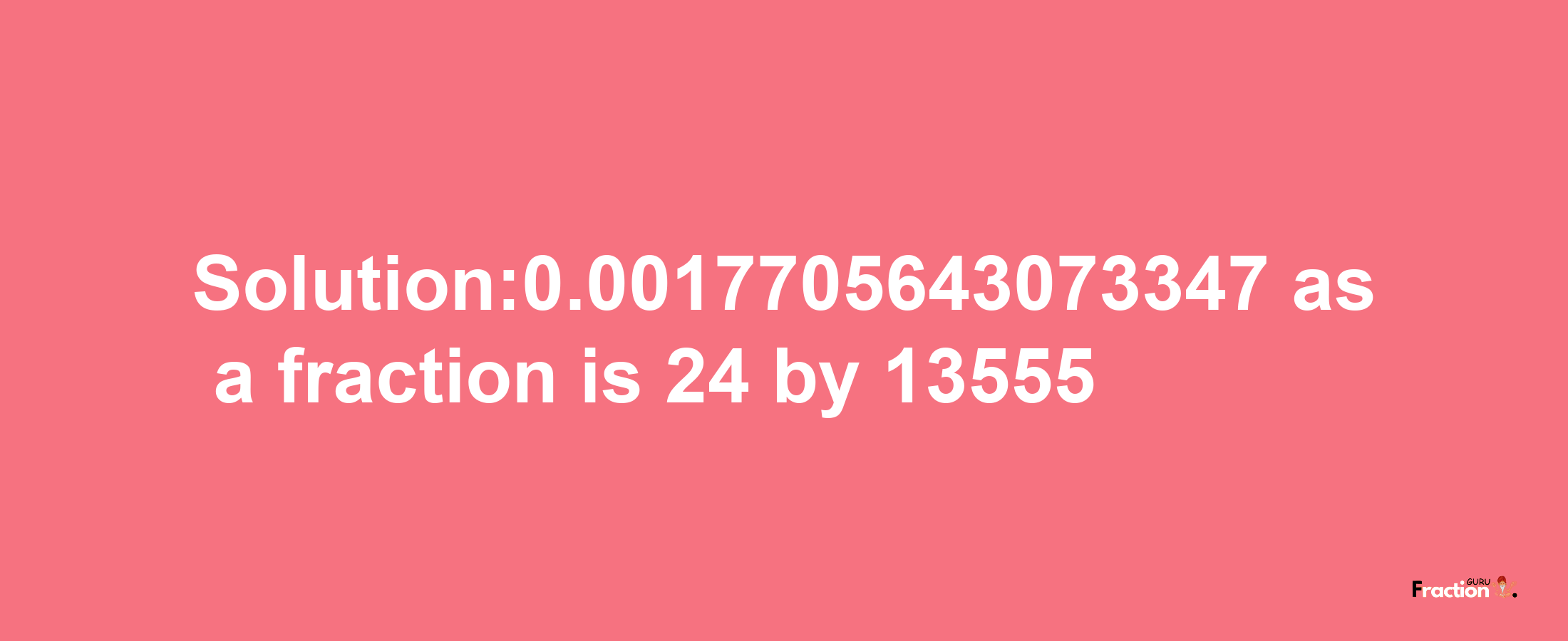 Solution:0.0017705643073347 as a fraction is 24/13555