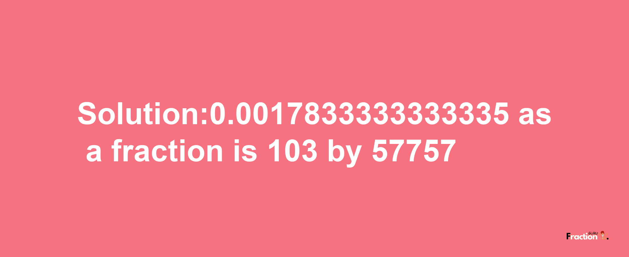 Solution:0.0017833333333335 as a fraction is 103/57757