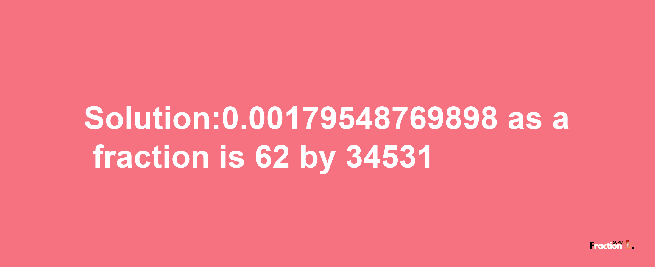 Solution:0.00179548769898 as a fraction is 62/34531