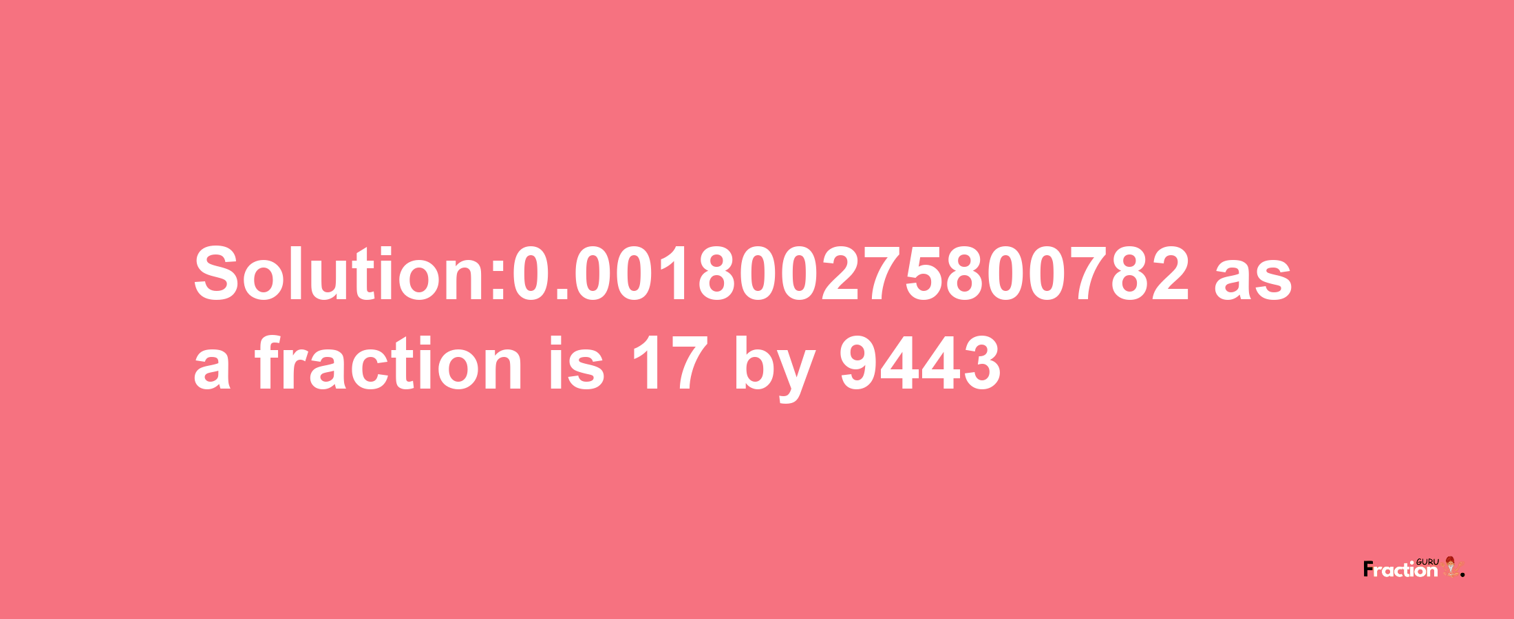 Solution:0.001800275800782 as a fraction is 17/9443