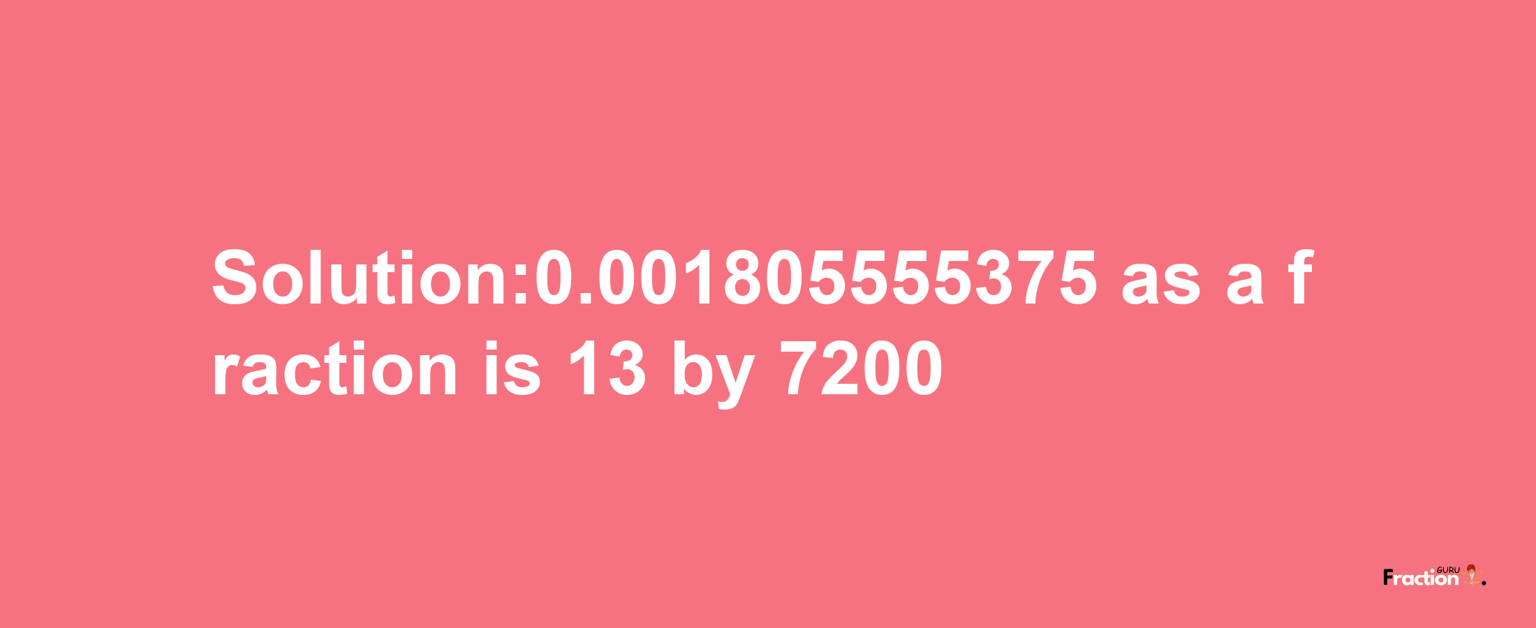 Solution:0.001805555375 as a fraction is 13/7200