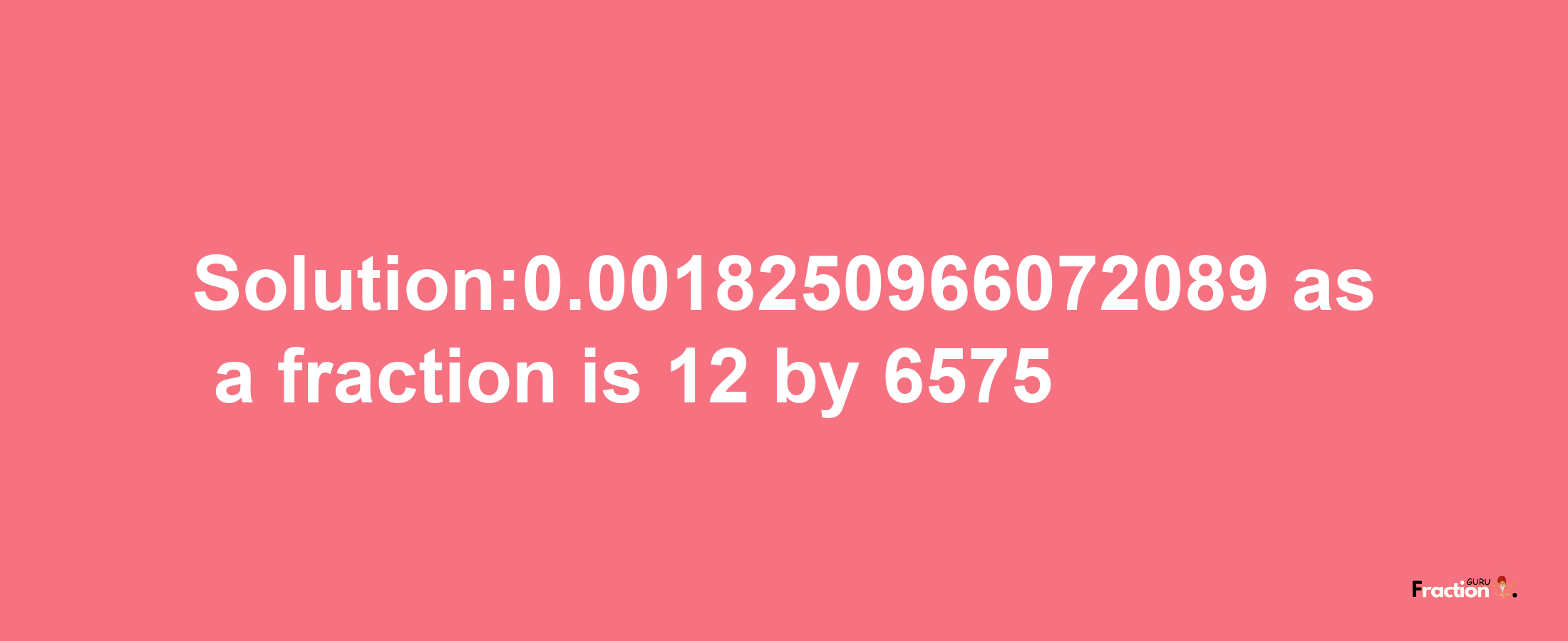 Solution:0.0018250966072089 as a fraction is 12/6575