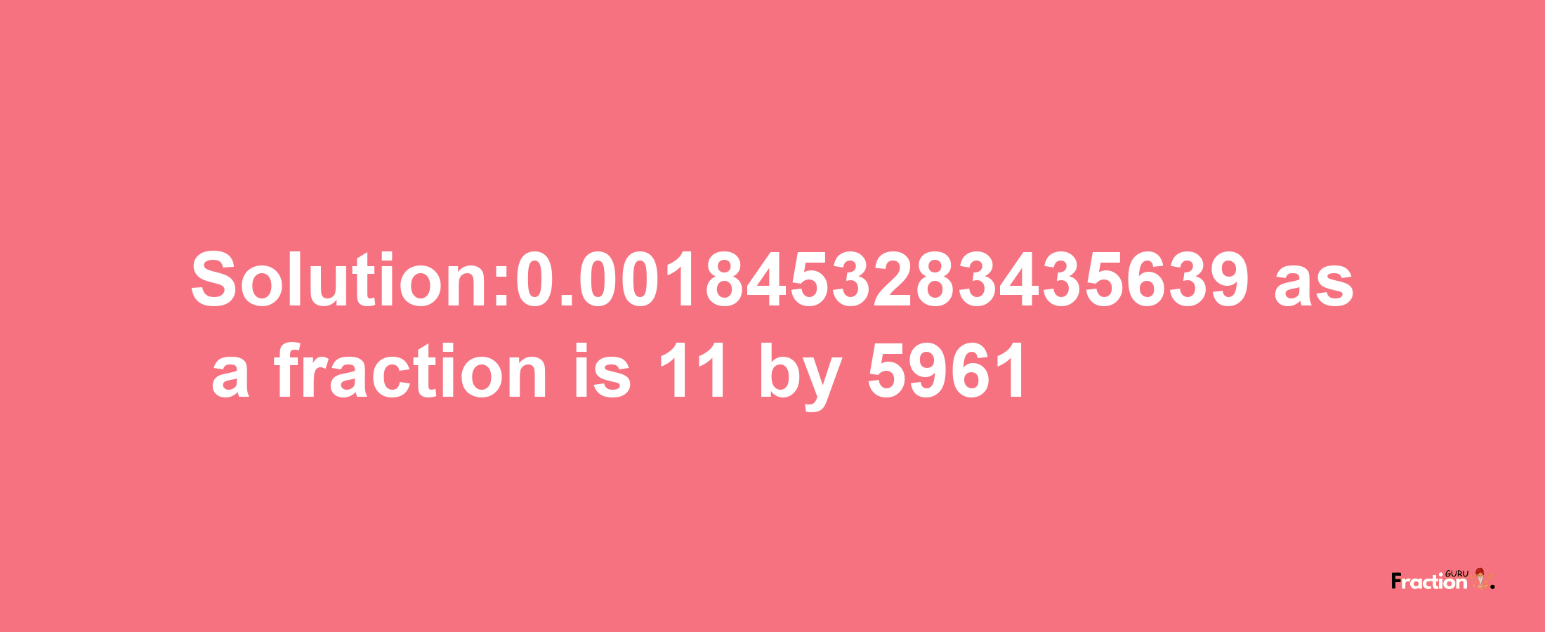 Solution:0.0018453283435639 as a fraction is 11/5961