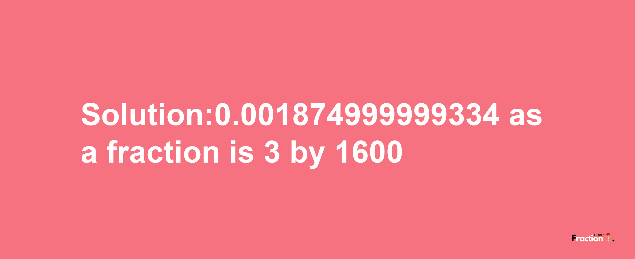 Solution:0.001874999999334 as a fraction is 3/1600