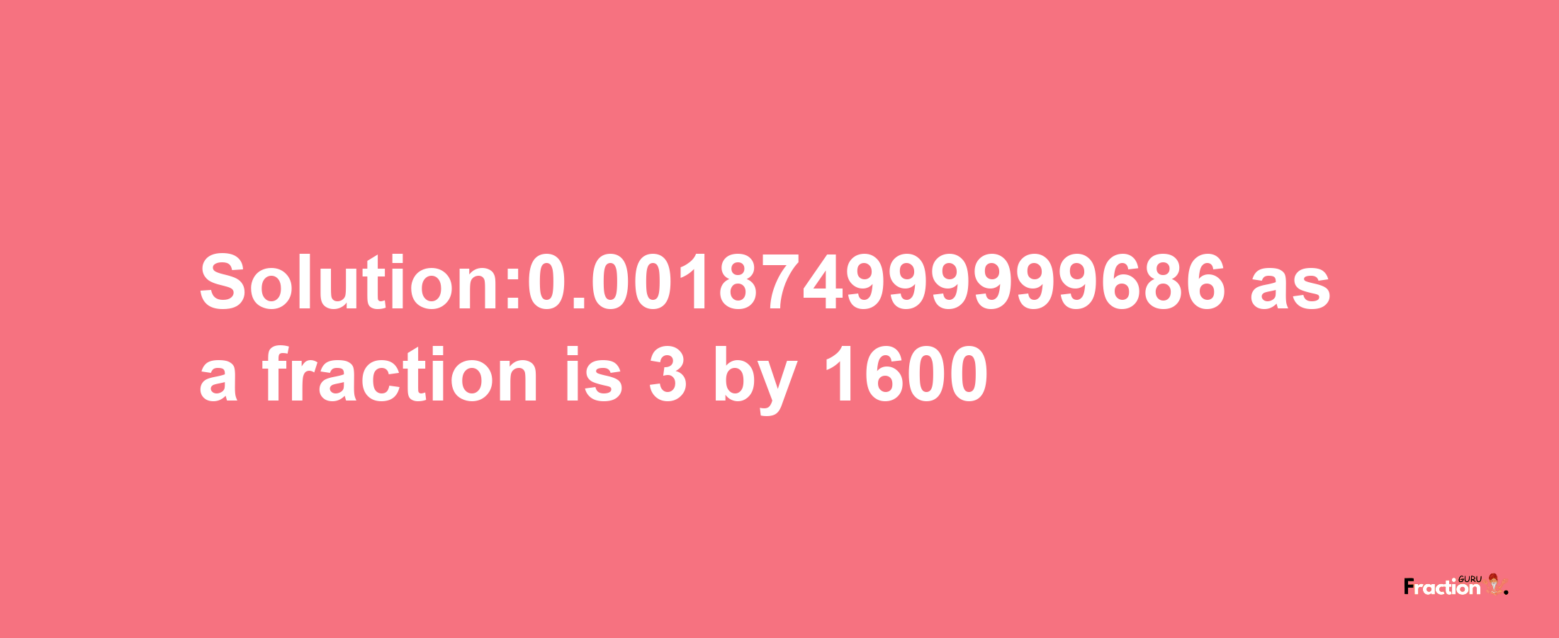 Solution:0.001874999999686 as a fraction is 3/1600