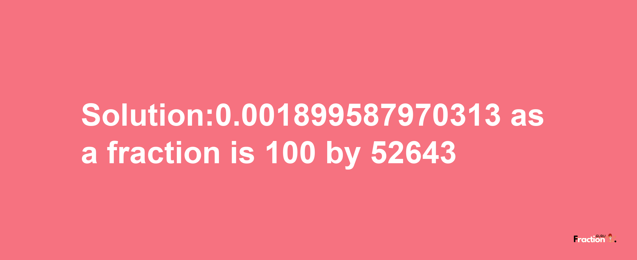 Solution:0.001899587970313 as a fraction is 100/52643