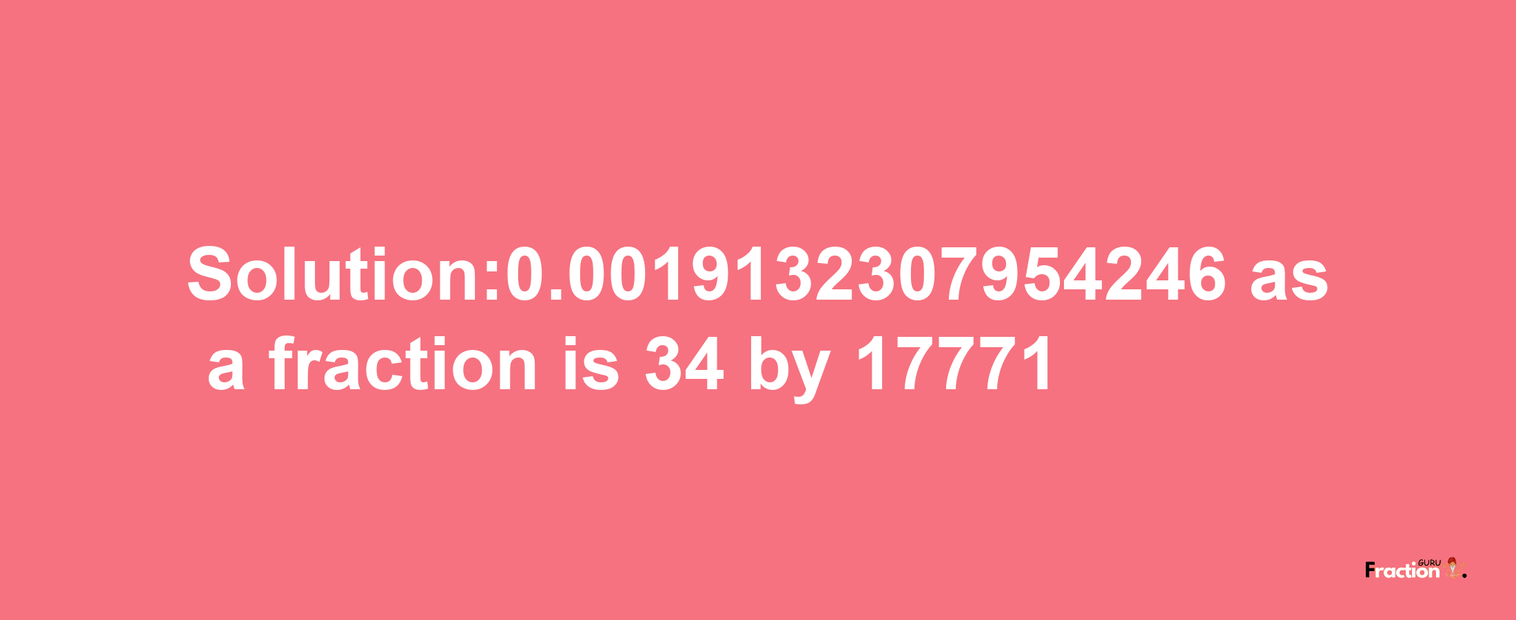 Solution:0.0019132307954246 as a fraction is 34/17771