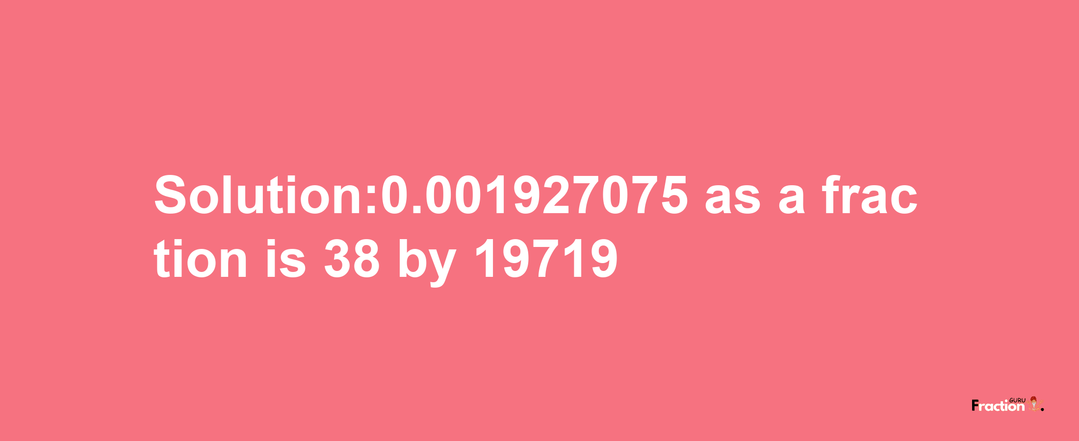 Solution:0.001927075 as a fraction is 38/19719