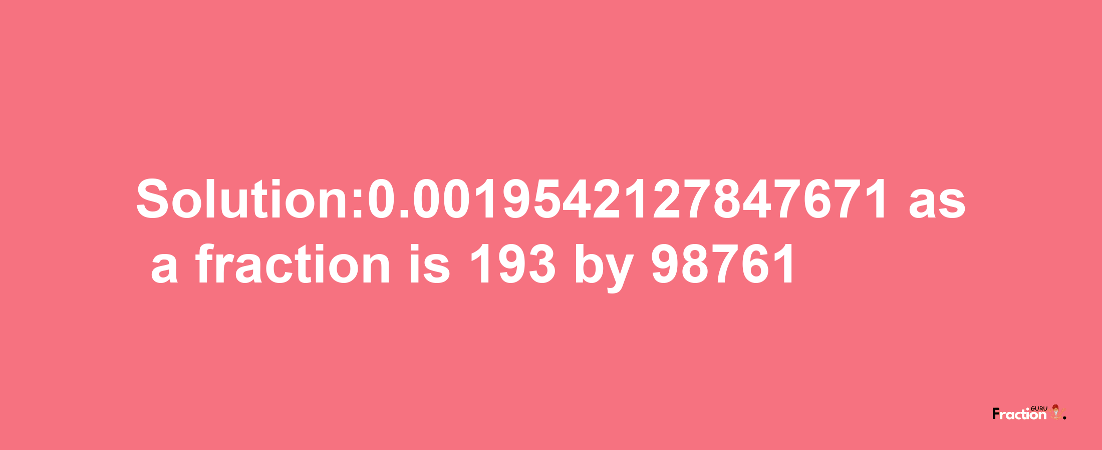 Solution:0.0019542127847671 as a fraction is 193/98761