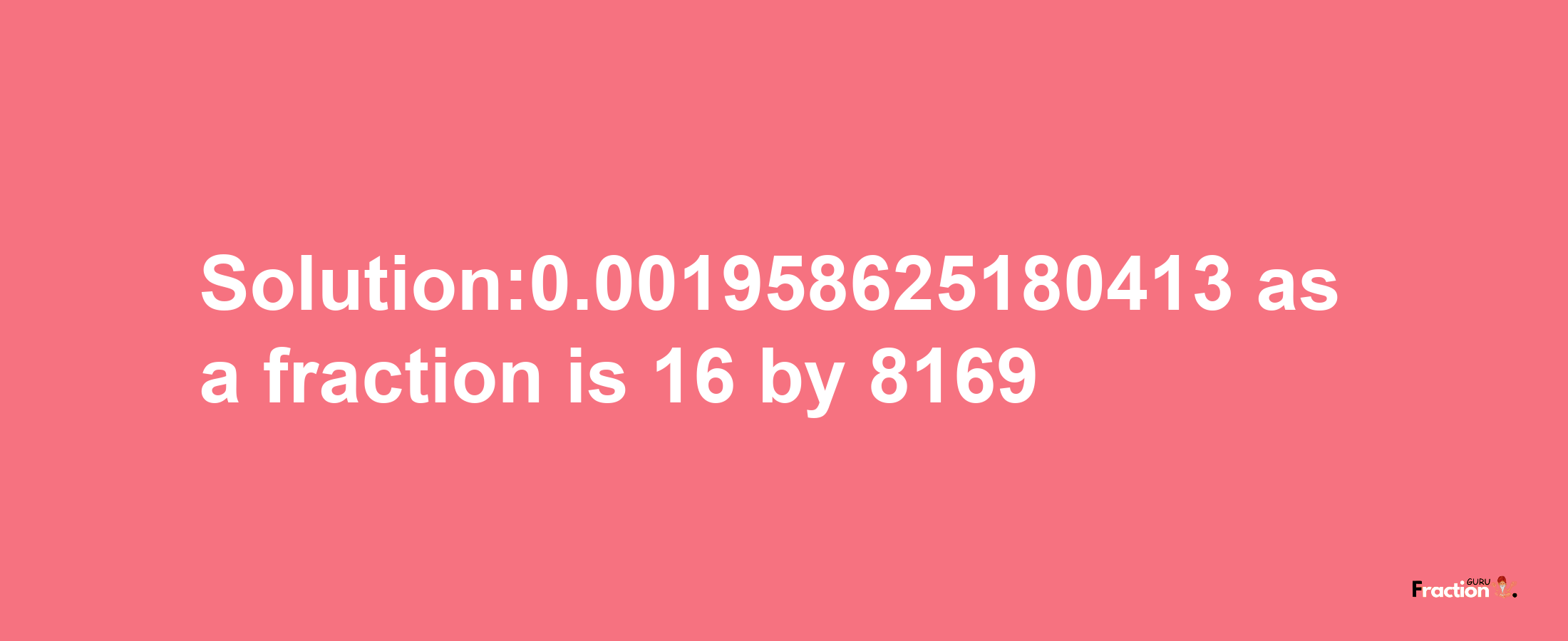 Solution:0.001958625180413 as a fraction is 16/8169