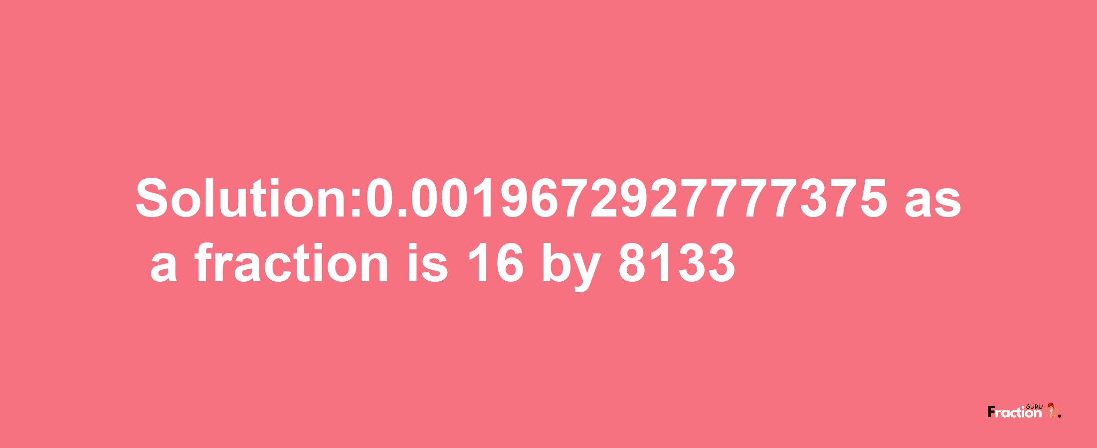 Solution:0.0019672927777375 as a fraction is 16/8133